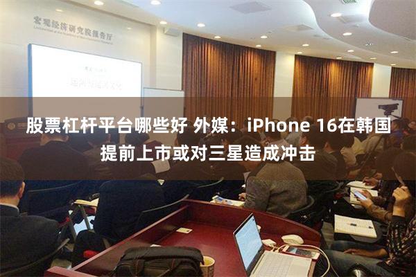 股票杠杆平台哪些好 外媒：iPhone 16在韩国提前上市或对三星造成冲击