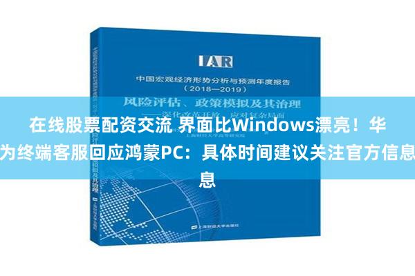 在线股票配资交流 界面比Windows漂亮！华为终端客服回应鸿蒙PC：具体时间建议关注官方信息