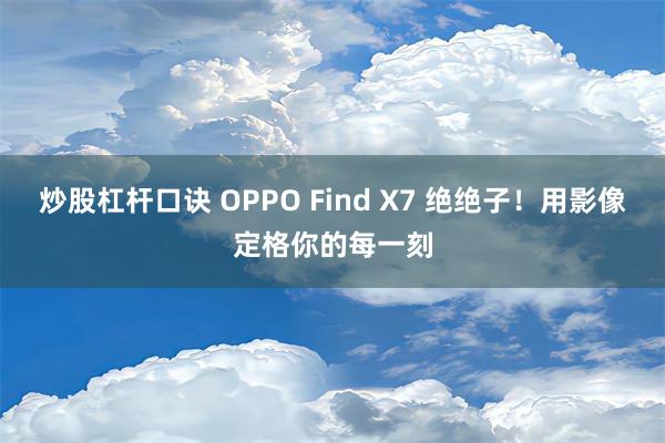 炒股杠杆口诀 OPPO Find X7 绝绝子！用影像定格你的每一刻