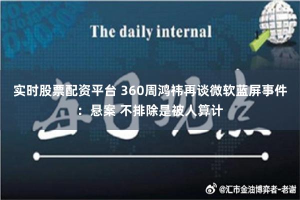 实时股票配资平台 360周鸿祎再谈微软蓝屏事件：悬案 不排除是被人算计