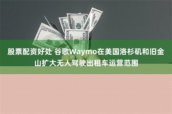 股票配资好处 谷歌Waymo在美国洛杉矶和旧金山扩大无人驾驶出租车运营范围