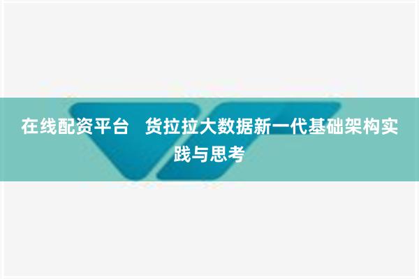 在线配资平台   货拉拉大数据新一代基础架构实践与思考