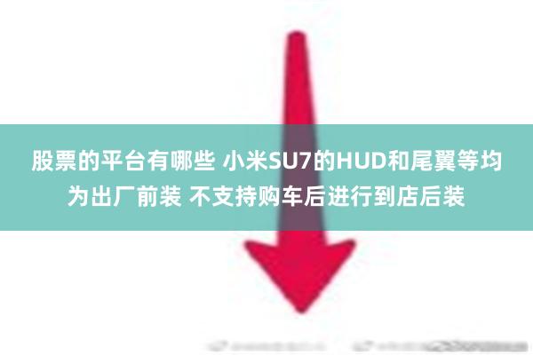 股票的平台有哪些 小米SU7的HUD和尾翼等均为出厂前装 不支持购车后进行到店后装