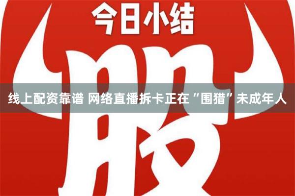 线上配资靠谱 网络直播拆卡正在“围猎”未成年人