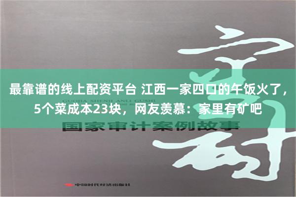 最靠谱的线上配资平台 江西一家四口的午饭火了，5个菜成本23块，网友羡慕：家里有矿吧