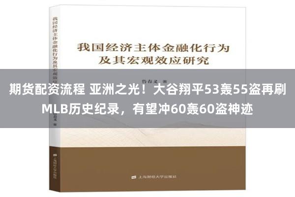 期货配资流程 亚洲之光！大谷翔平53轰55盗再刷MLB历史纪录，有望冲60轰60盗神迹