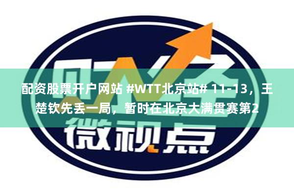 配资股票开户网站 #WTT北京站# 11-13，王楚钦先丢一局，暂时在北京大满贯赛第2