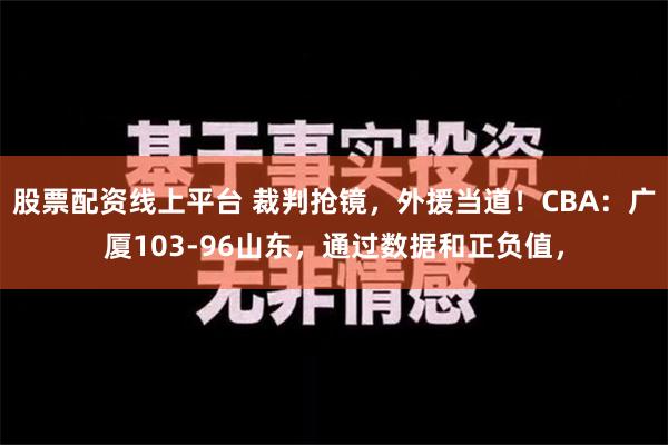 股票配资线上平台 裁判抢镜，外援当道！CBA：广厦103-96山东，通过数据和正负值，