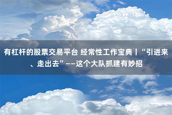 有杠杆的股票交易平台 经常性工作宝典丨“引进来、走出去”——这个大队抓建有妙招