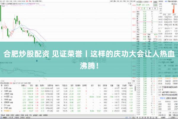 合肥炒股配资 见证荣誉丨这样的庆功大会让人热血沸腾！