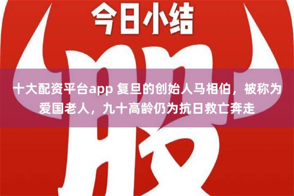 十大配资平台app 复旦的创始人马相伯，被称为爱国老人，九十高龄仍为抗日救亡奔走