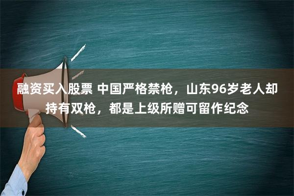 融资买入股票 中国严格禁枪，山东96岁老人却持有双枪，都是上级所赠可留作纪念