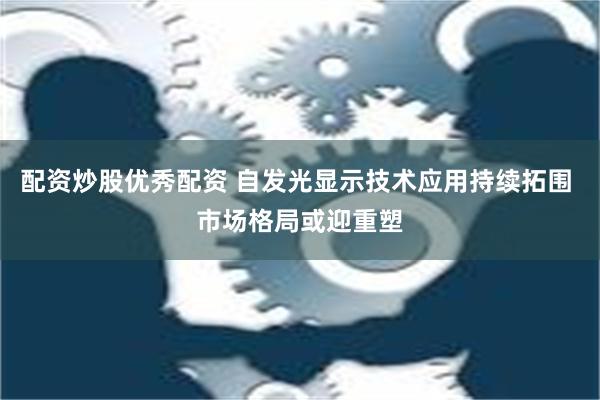 配资炒股优秀配资 自发光显示技术应用持续拓围 市场格局或迎重塑