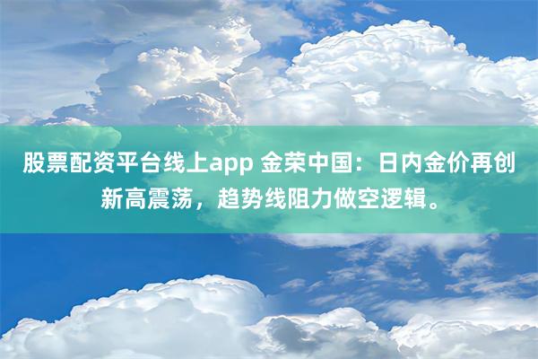 股票配资平台线上app 金荣中国：日内金价再创新高震荡，趋势线阻力做空逻辑。