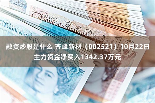 融资炒股是什么 齐峰新材（002521）10月22日主力资金净买入1342.37万元