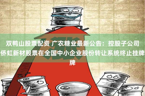 双鸭山股票配资 广农糖业最新公告：控股子公司侨虹新材股票在全国中小企业股份转让系统终止挂牌