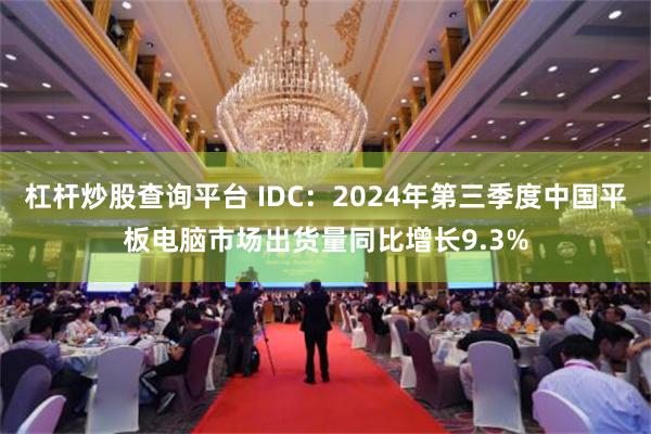 杠杆炒股查询平台 IDC：2024年第三季度中国平板电脑市场出货量同比增长9.3%