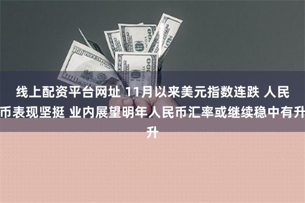 线上配资平台网址 11月以来美元指数连跌 人民币表现坚挺 业内展望明年人民币汇率或继续稳中有升