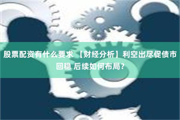 股票配资有什么要求 【财经分析】利空出尽促债市回稳 后续如何布局？