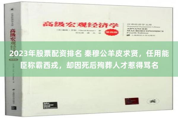 2023年股票配资排名 秦穆公羊皮求贤，任用能臣称霸西戎，却因死后殉葬人才惹得骂名