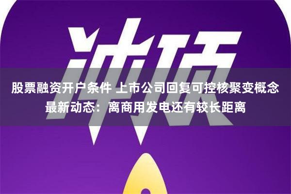 股票融资开户条件 上市公司回复可控核聚变概念最新动态：离商用发电还有较长距离