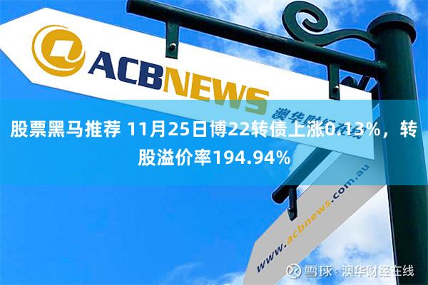 股票黑马推荐 11月25日博22转债上涨0.13%，转股溢价率194.94%