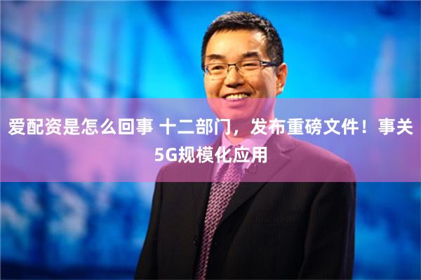 爱配资是怎么回事 十二部门，发布重磅文件！事关5G规模化应用