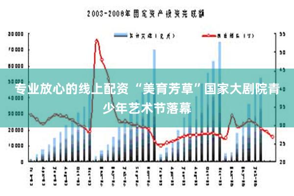 专业放心的线上配资 “美育芳草”国家大剧院青少年艺术节落幕