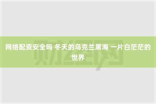 网络配资安全吗 冬天的乌克兰黑海 一片白茫茫的世界