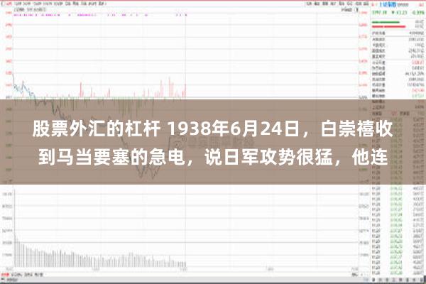 股票外汇的杠杆 1938年6月24日，白崇禧收到马当要塞的急电，说日军攻势很猛，他连