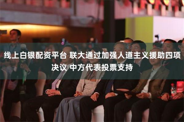 线上白银配资平台 联大通过加强人道主义援助四项决议 中方代表投票支持