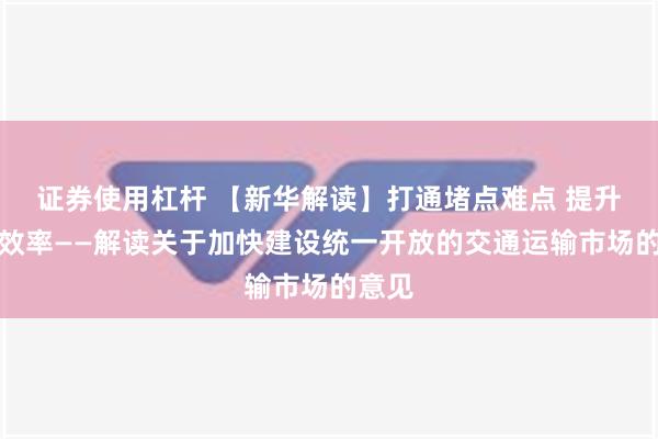 证券使用杠杆 【新华解读】打通堵点难点 提升运输效率——解读关于加快建设统一开放的交通运输市场的意见