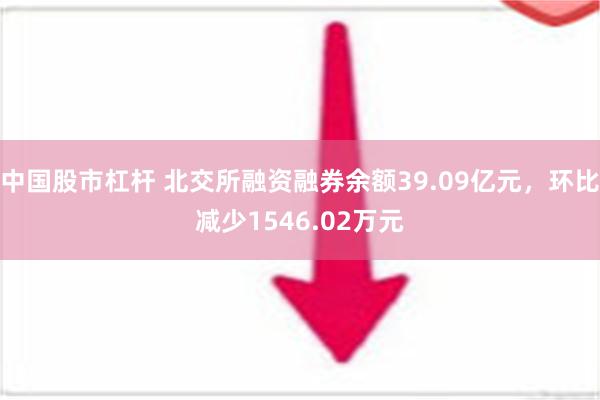 中国股市杠杆 北交所融资融券余额39.09亿元，环比减少1546.02万元