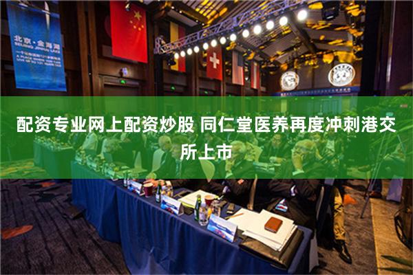 配资专业网上配资炒股 同仁堂医养再度冲刺港交所上市