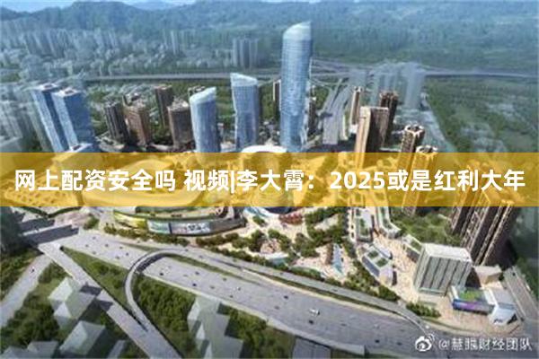 网上配资安全吗 视频|李大霄：2025或是红利大年