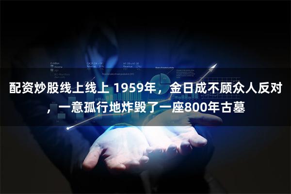 配资炒股线上线上 1959年，金日成不顾众人反对，一意孤行地炸毁了一座800年古墓