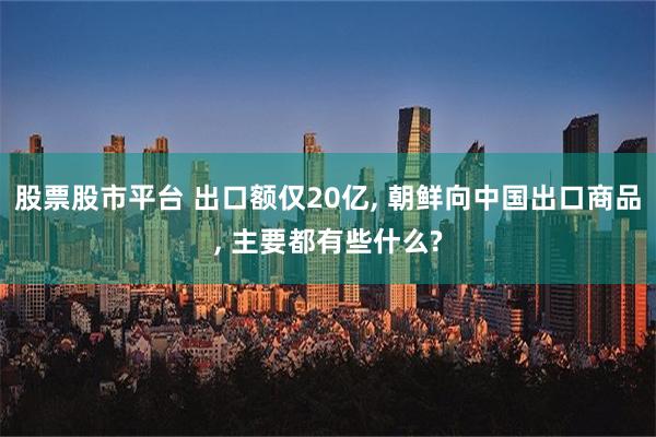 股票股市平台 出口额仅20亿, 朝鲜向中国出口商品, 主要都有些什么?