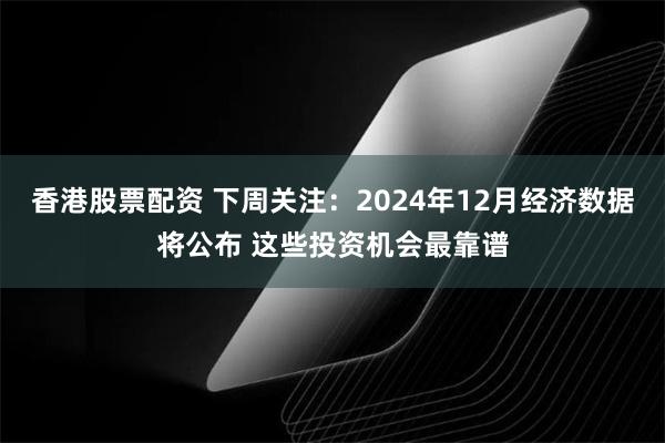 香港股票配资 下周关注：2024年12月经济数据将公布 这些投资机会最靠谱