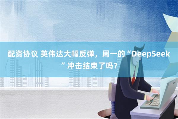 配资协议 英伟达大幅反弹，周一的“DeepSeek”冲击结束了吗？