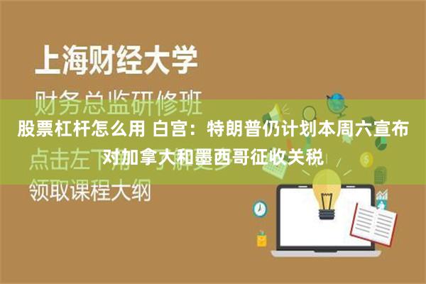 股票杠杆怎么用 白宫：特朗普仍计划本周六宣布对加拿大和墨西哥征收关税