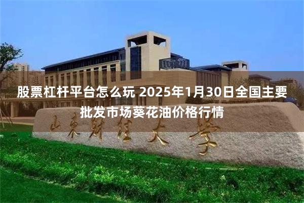 股票杠杆平台怎么玩 2025年1月30日全国主要批发市场葵花油价格行情