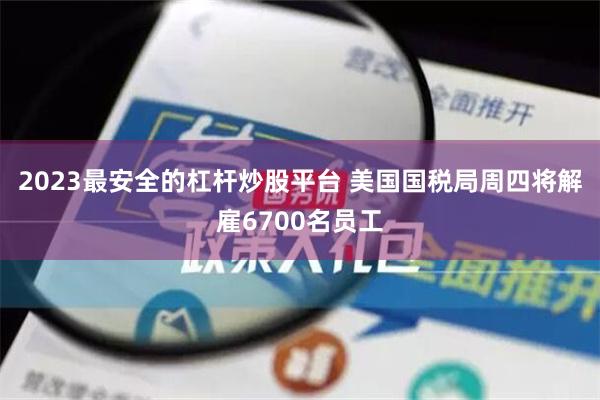 2023最安全的杠杆炒股平台 美国国税局周四将解雇6700名员工