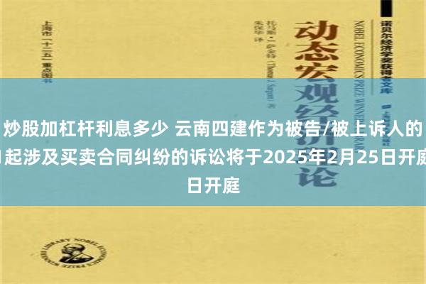 炒股加杠杆利息多少 云南四建作为被告/被上诉人的1起涉及买卖合同纠纷的诉讼将于2025年2月25日开庭