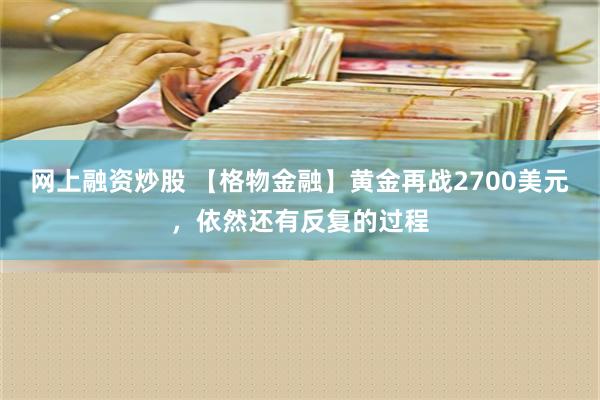 网上融资炒股 【格物金融】黄金再战2700美元，依然还有反复的过程