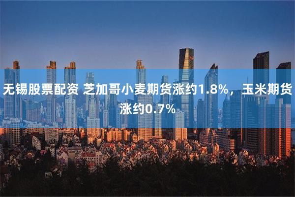 无锡股票配资 芝加哥小麦期货涨约1.8%，玉米期货涨约0.7%